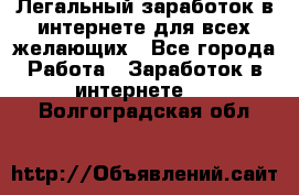 Легальный заработок в интернете для всех желающих - Все города Работа » Заработок в интернете   . Волгоградская обл.